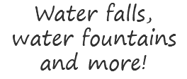 Water falls, water fountains and more!