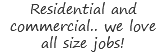 Residential and commercial.. we love all size jobs!