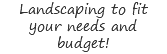 Landscaping to fit your needs and budget!